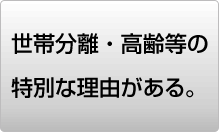 世帯分離・高齢等の特別な理由がある。