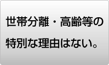 世帯分離・高齢等の特別な理由はない。